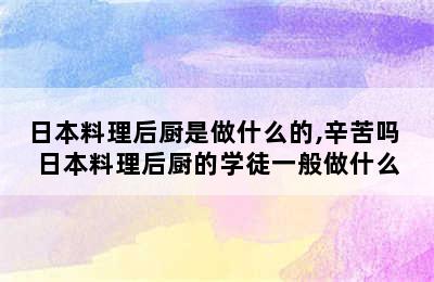 日本料理后厨是做什么的,辛苦吗 日本料理后厨的学徒一般做什么